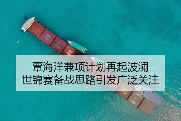 覃海洋兼项计划再起波澜 世锦赛备战思路引发广泛关注