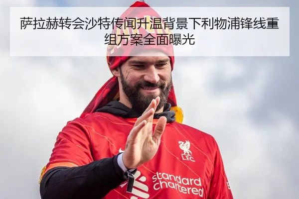 萨拉赫转会沙特传闻升温背景下利物浦锋线重组方案全面曝光
